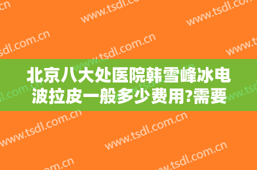 北京八大处医院韩雪峰冰电波拉皮一般多少费用?需要多久恢复?