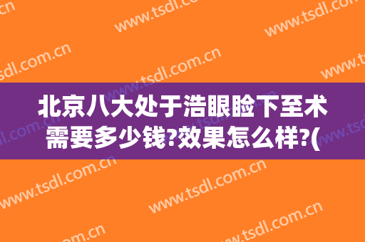 北京八大处于浩眼睑下至术需要多少钱?效果怎么样?(北京八大处能做眼睑下至吗)