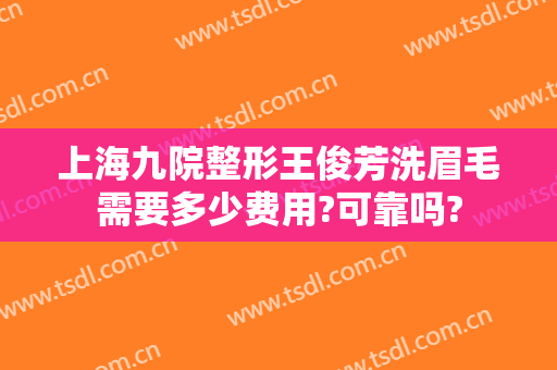 上海九院整形王俊芳洗眉毛需要多少费用?可靠吗?