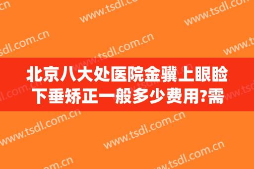 北京八大处医院金骥上眼睑下垂矫正一般多少费用?需要多久恢复?(九院上睑下垂多少钱)