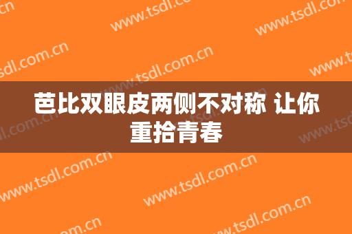 芭比双眼皮两侧不对称 让你重拾青春