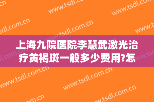 上海九院医院李慧武激光治疗黄褐斑一般多少费用?怎么样?(上海九院激光祛斑)