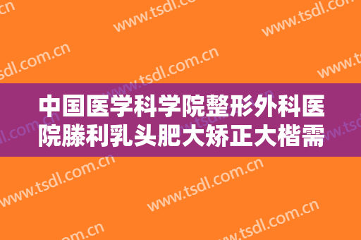 中国医学科学院整形外科医院滕利乳头肥大矫正大楷需要多少钱?多长时间恢复?