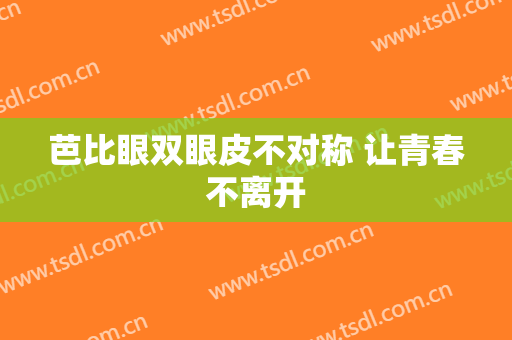 芭比眼双眼皮不对称 让青春不离开