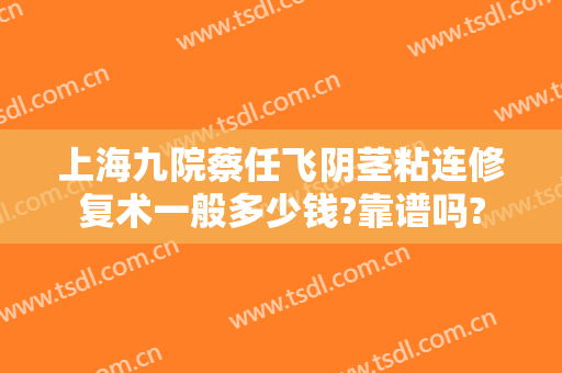 上海九院蔡任飞阴茎粘连修复术一般多少钱?靠谱吗?