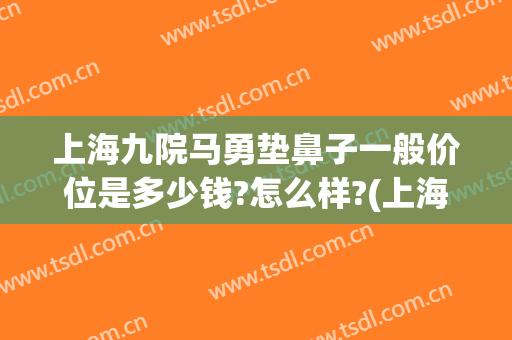 上海九院马勇垫鼻子一般价位是多少钱?怎么样?(上海九院垫鼻子费用一般多少)