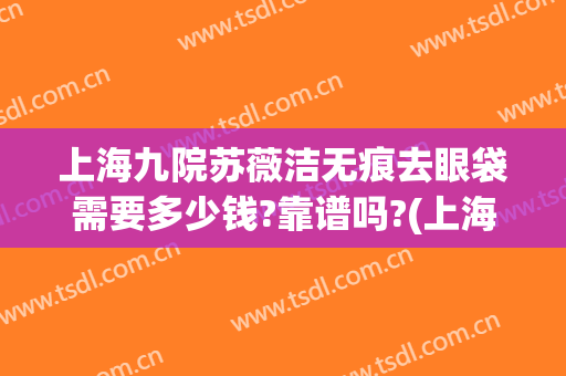 上海九院苏薇洁无痕去眼袋需要多少钱?靠谱吗?(上海九院苏薇洁双眼皮价格)