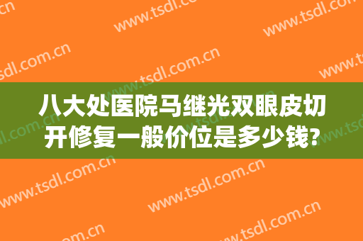 八大处医院马继光双眼皮切开修复一般价位是多少钱?怎么样?(北京八大处医院双眼皮修复哪个医生好)