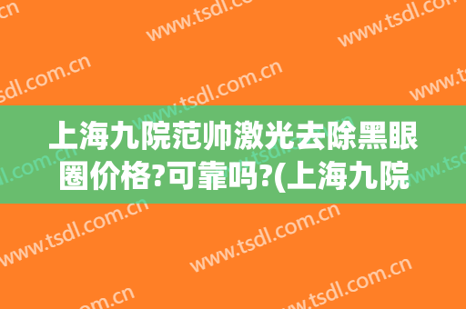 上海九院范帅激光去除黑眼圈价格?可靠吗?(上海九院去黑眼圈多少钱)
