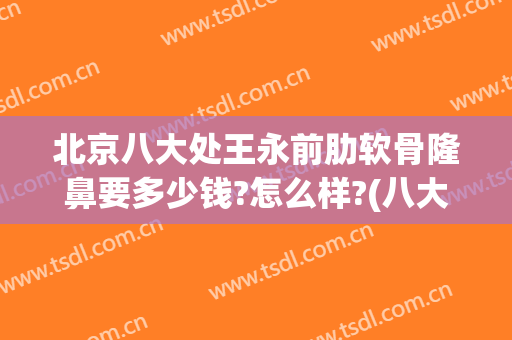 北京八大处王永前肋软骨隆鼻要多少钱?怎么样?(八大处全肋隆鼻多少钱)