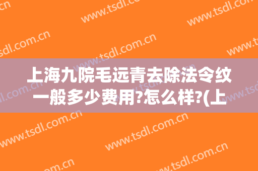 上海九院毛远青去除法令纹一般多少费用?怎么样?(上海九院有没有消除法令纹的)