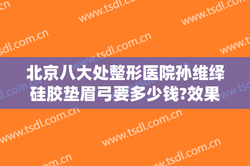 北京八大处整形医院孙维绎硅胶垫眉弓要多少钱?效果怎么样?