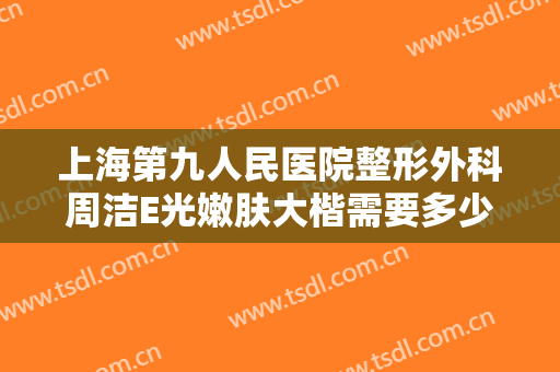 上海第九人民医院整形外科周洁E光嫩肤大楷需要多少费用?多长时间恢复?