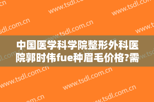 中国医学科学院整形外科医院郭时伟fue种眉毛价格?需要多久恢复?