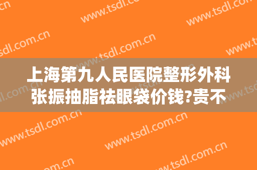 上海第九人民医院整形外科张振抽脂祛眼袋价钱?贵不贵?(上海第九整形美容医院抽脂价格)