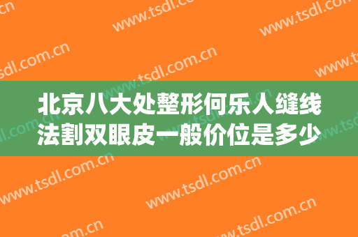 北京八大处整形何乐人缝线法割双眼皮一般价位是多少?有哪些优势?(北京八大处割双眼皮失败)