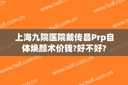 上海九院医院戴传昌Prp自体焕颜术价钱?好不好?