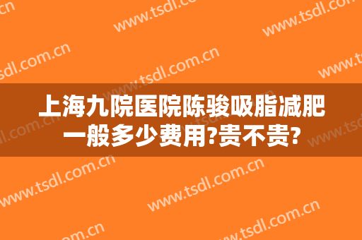上海九院医院陈骏吸脂减肥一般多少费用?贵不贵?