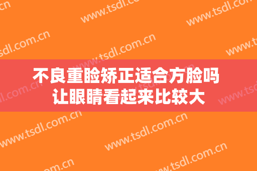 不良重睑矫正适合方脸吗 让眼睛看起来比较大
