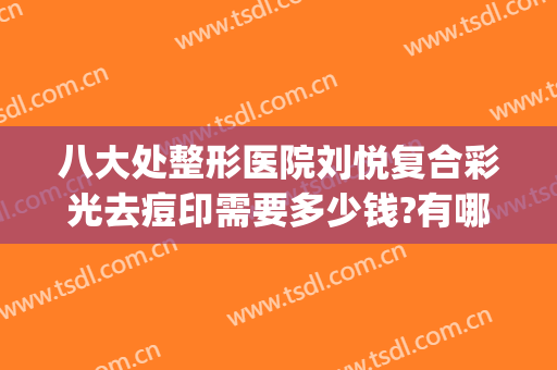 八大处整形医院刘悦复合彩光去痘印需要多少钱?有哪些优势?(美容院激光祛痘印价格)