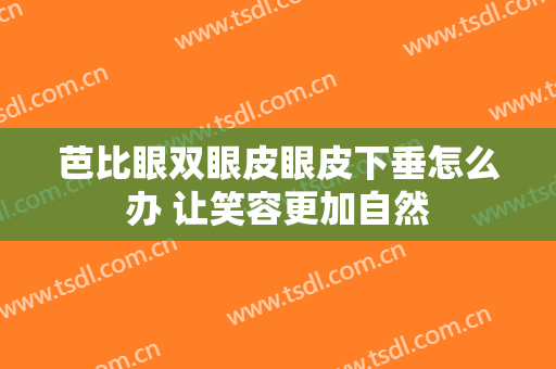 芭比眼双眼皮眼皮下垂怎么办 让笑容更加自然