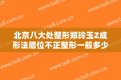 北京八大处整形郑玲玉Z成形法眉位不正整形一般多少钱?效果怎么样?