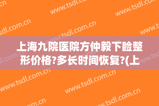 上海九院医院方仲毅下睑整形价格?多长时间恢复?(上海九院做下巴后缩专家)