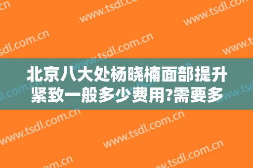 北京八大处杨晓楠面部提升紧致一般多少费用?需要多久恢复?