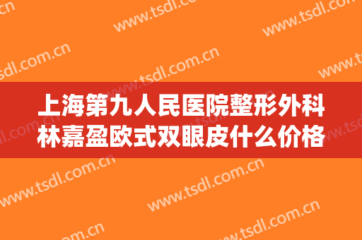 上海第九人民医院整形外科林嘉盈欧式双眼皮什么价格?贵不贵?(上海九院林明做双眼皮怎么样)