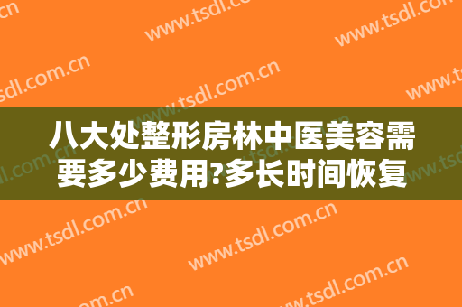 八大处整形房林中医美容需要多少费用?多长时间恢复?