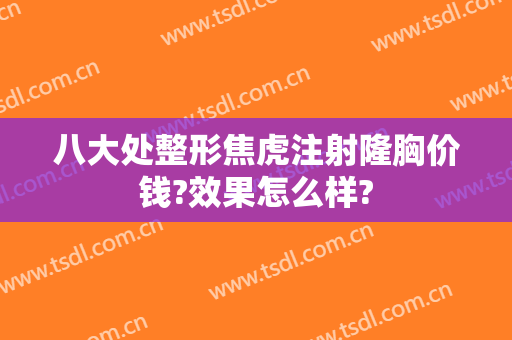 八大处整形焦虎注射隆胸价钱?效果怎么样?