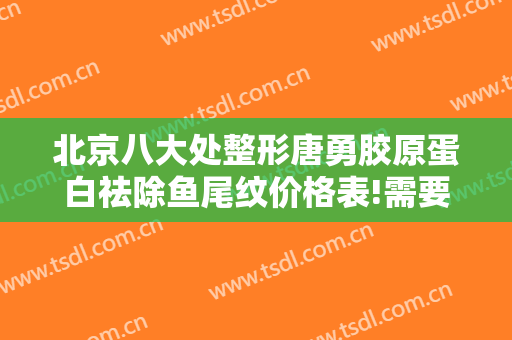 北京八大处整形唐勇胶原蛋白祛除鱼尾纹价格表!需要多久恢复?