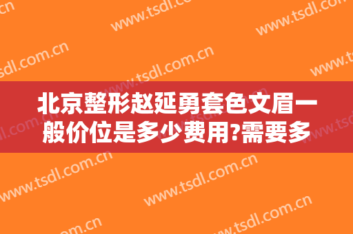 北京整形赵延勇套色文眉一般价位是多少费用?需要多久恢复?