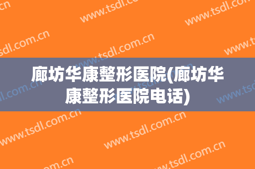 廊坊华康整形医院(廊坊华康整形医院电话)