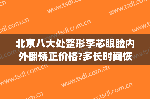北京八大处整形李芯眼睑内外翻矫正价格?多长时间恢复?(北京八大处李芯双眼皮)