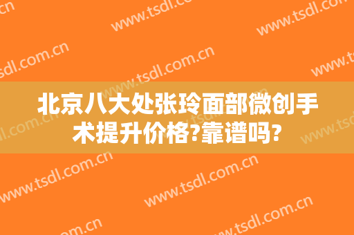 北京八大处张玲面部微创手术提升价格?靠谱吗?
