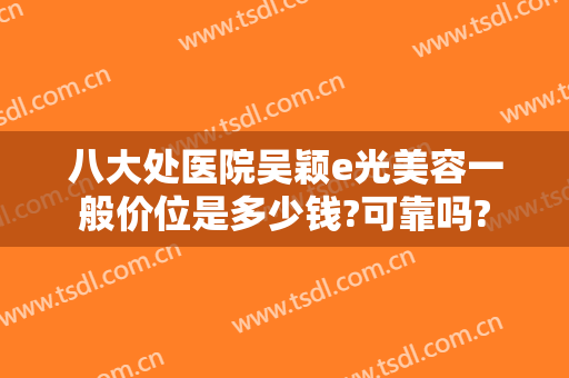 八大处医院吴颖e光美容一般价位是多少钱?可靠吗?