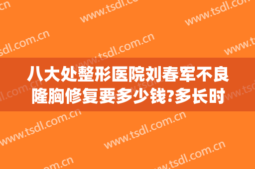 八大处整形医院刘春军不良隆胸修复要多少钱?多长时间恢复?(长春胸部整形美容医院)