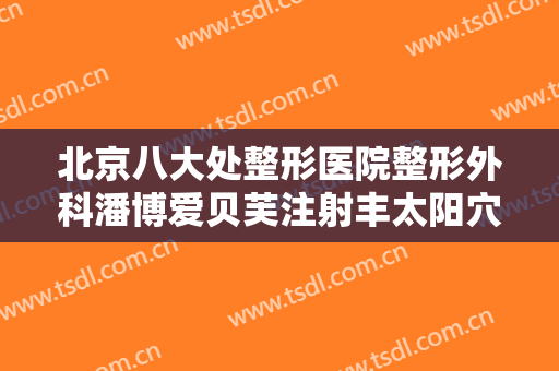 北京八大处整形医院整形外科潘博爱贝芙注射丰太阳穴一般多少钱?好不好?