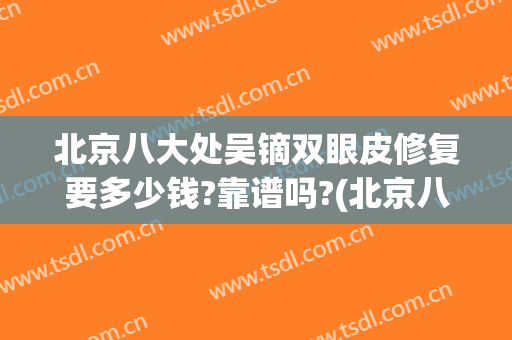 北京八大处吴镝双眼皮修复要多少钱?靠谱吗?(北京八大处美容医院双眼皮多少钱)