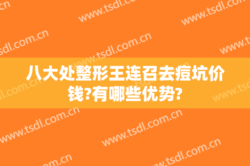 八大处整形王连召去痘坑价钱?有哪些优势?