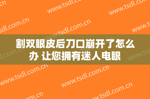 割双眼皮后刀口崩开了怎么办 让您拥有迷人电眼