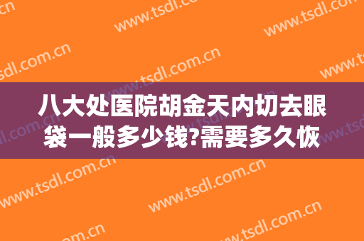 八大处医院胡金天内切去眼袋一般多少钱?需要多久恢复?(八大处眼袋手术)