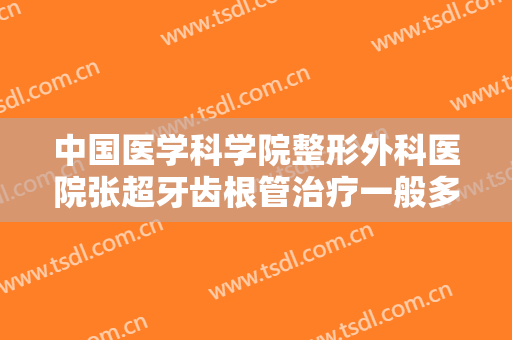 中国医学科学院整形外科医院张超牙齿根管治疗一般多少钱?效果怎么样?