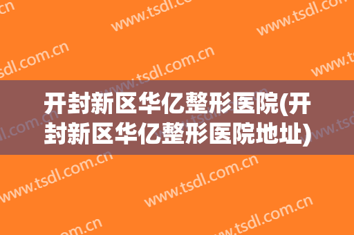 开封新区华亿整形医院(开封新区华亿整形医院地址)