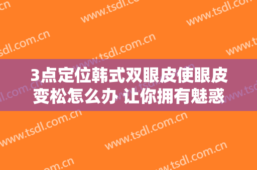 3点定位韩式双眼皮使眼皮变松怎么办 让你拥有魅惑大眼