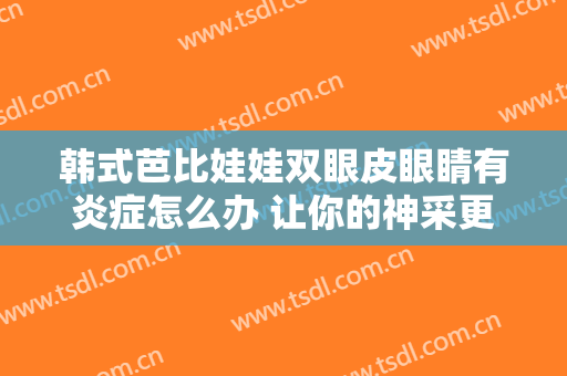 韩式芭比娃娃双眼皮眼睛有炎症怎么办 让你的神采更出众