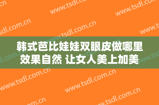 韩式芭比娃娃双眼皮做哪里效果自然 让女人美上加美
