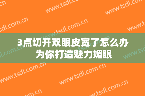 3点切开双眼皮宽了怎么办 为你打造魅力媚眼