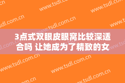 3点式双眼皮眼窝比较深适合吗 让她成为了精致的女人